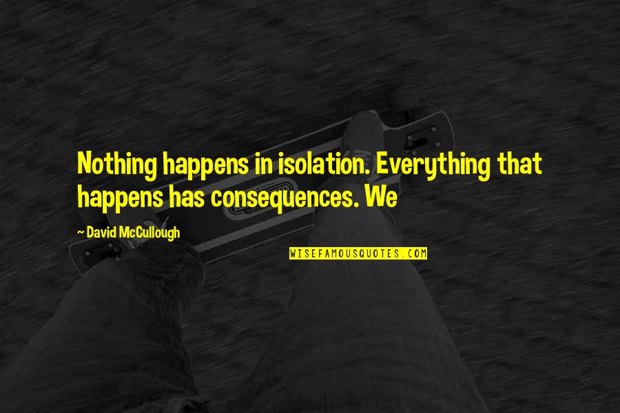 Everything Has Consequences Quotes By David McCullough: Nothing happens in isolation. Everything that happens has