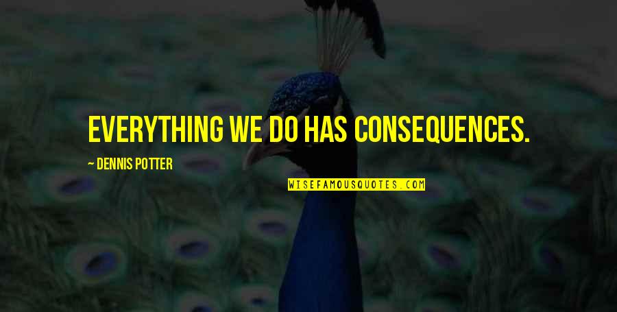 Everything Has Consequences Quotes By Dennis Potter: Everything we do has consequences.