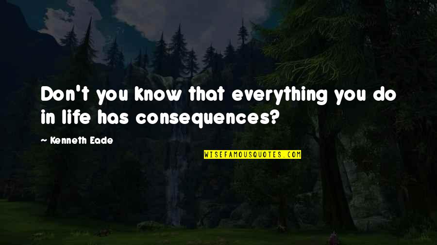 Everything Has Consequences Quotes By Kenneth Eade: Don't you know that everything you do in