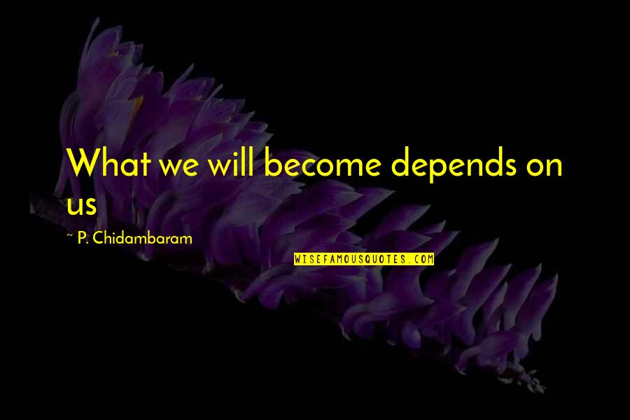 Everything Has Consequences Quotes By P. Chidambaram: What we will become depends on us