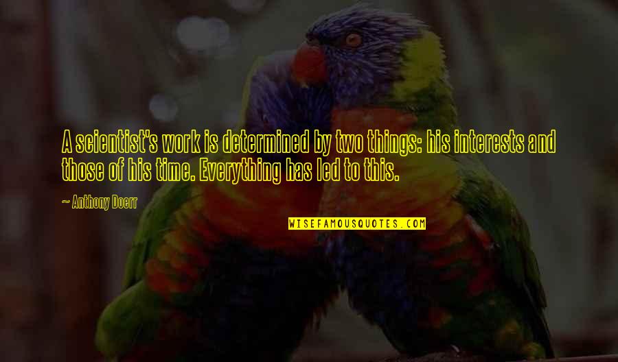 Everything Has Its Own Time Quotes By Anthony Doerr: A scientist's work is determined by two things: Everything Has Its Own Time Quotes By Anthony Doerr: A scientist's work is determined by two things: