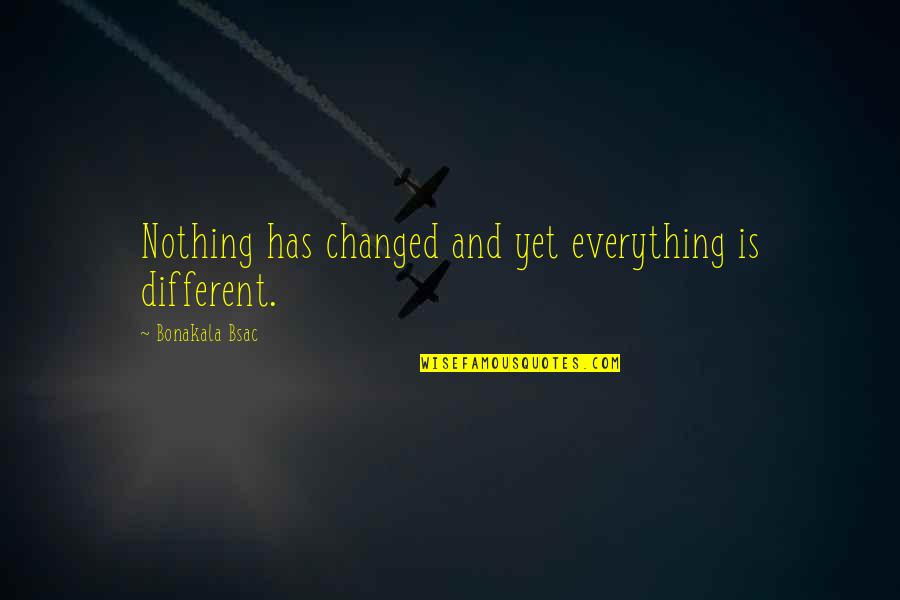 Everything Has Its Own Time Quotes By Bonakala Bsac: Nothing has changed and yet everything is different.