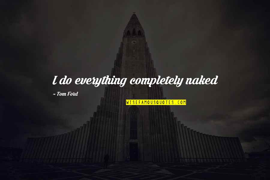 Everything I Do Quotes By Tom Ford: I do everything completely naked