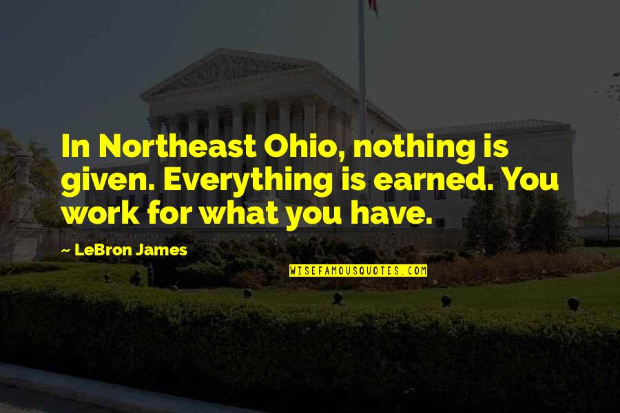 Everything I Have I Earned Quotes By LeBron James: In Northeast Ohio, nothing is given. Everything is