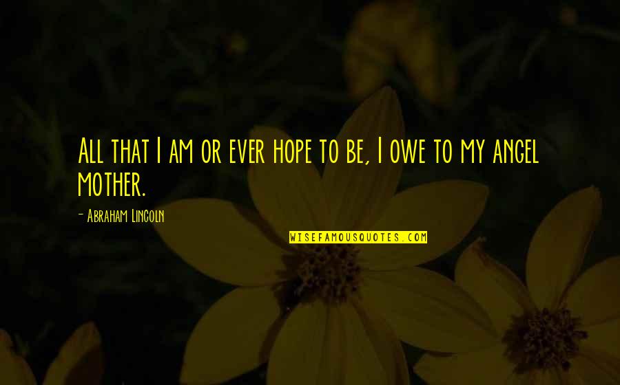 Everything Illuminated Quotes By Abraham Lincoln: All that I am or ever hope to