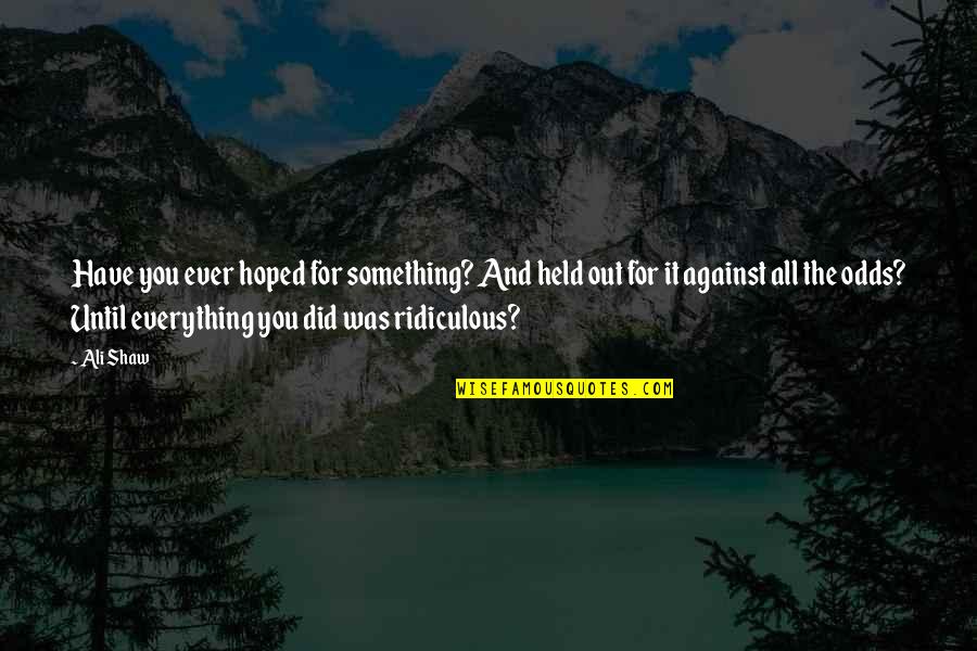 Everything Is Against You Quotes By Ali Shaw: Have you ever hoped for something? And held Everything Is Against You Quotes By Ali Shaw: Have you ever hoped for something? And held