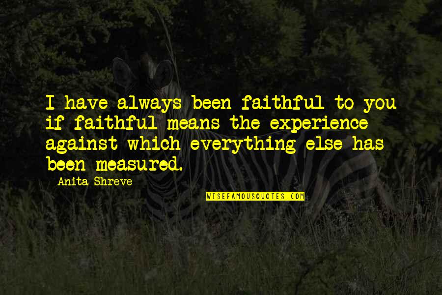 Everything Is Against You Quotes By Anita Shreve: I have always been faithful to you if