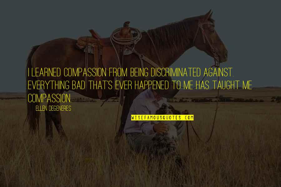 Everything Is Against You Quotes By Ellen DeGeneres: I learned compassion from being discriminated against. Everything Everything Is Against You Quotes By Ellen DeGeneres: I learned compassion from being discriminated against. Everything