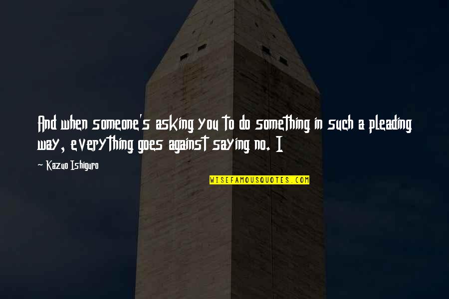 Everything Is Against You Quotes By Kazuo Ishiguro: And when someone's asking you to do something
