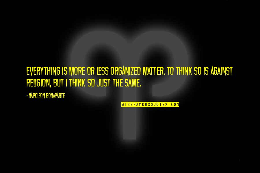 Everything Is Against You Quotes By Napoleon Bonaparte: Everything is more or less organized matter. To Everything Is Against You Quotes By Napoleon Bonaparte: Everything is more or less organized matter. To