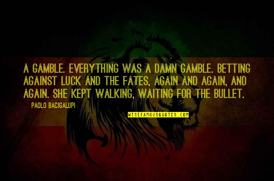 Everything Is Against You Quotes By Paolo Bacigalupi: A gamble. Everything was a damn gamble. Betting Everything Is Against You Quotes By Paolo Bacigalupi: A gamble. Everything was a damn gamble. Betting