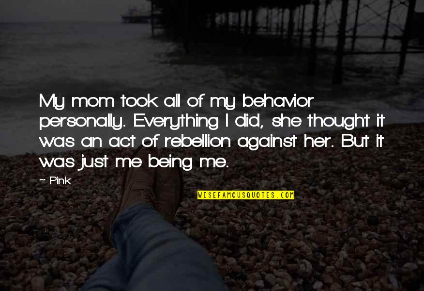 Everything Is Against You Quotes By Pink: My mom took all of my behavior personally. Everything Is Against You Quotes By Pink: My mom took all of my behavior personally.