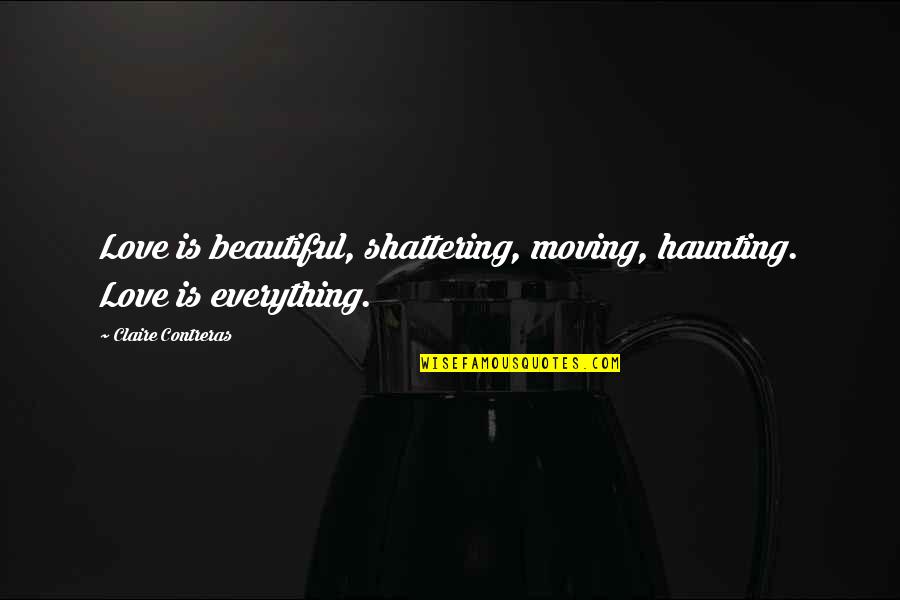 Everything Is Beautiful Quotes By Claire Contreras: Love is beautiful, shattering, moving, haunting. Love is Everything Is Beautiful Quotes By Claire Contreras: Love is beautiful, shattering, moving, haunting. Love is
