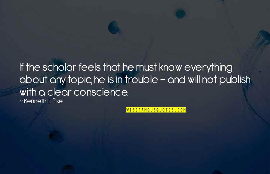 Everything Is Clear Now Quotes By Kenneth L. Pike: If the scholar feels that he must know Everything Is Clear Now Quotes By Kenneth L. Pike: If the scholar feels that he must know