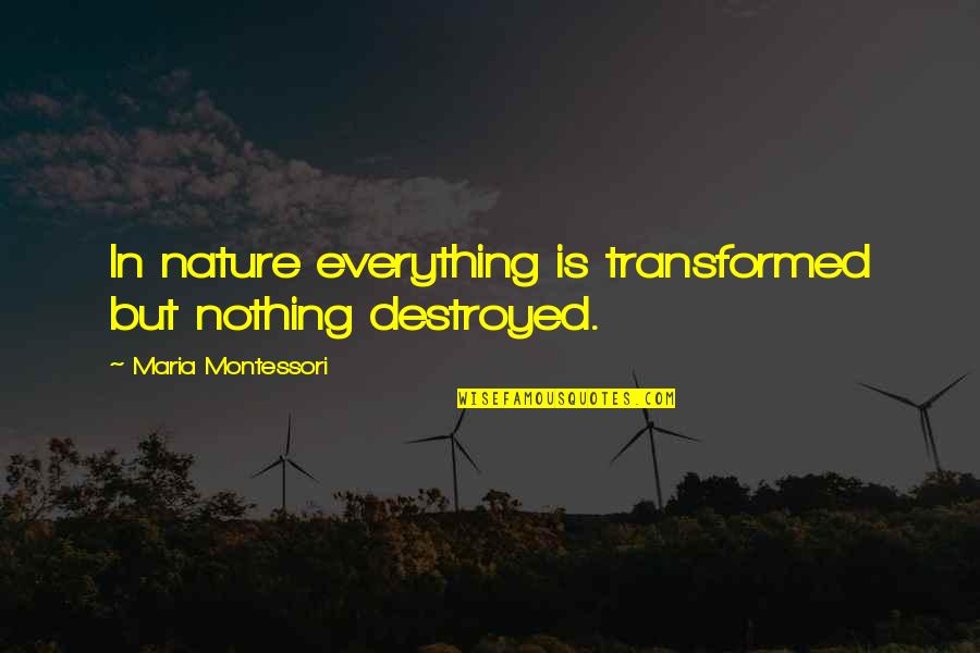 Everything Is Destroyed Quotes By Maria Montessori: In nature everything is transformed but nothing destroyed.