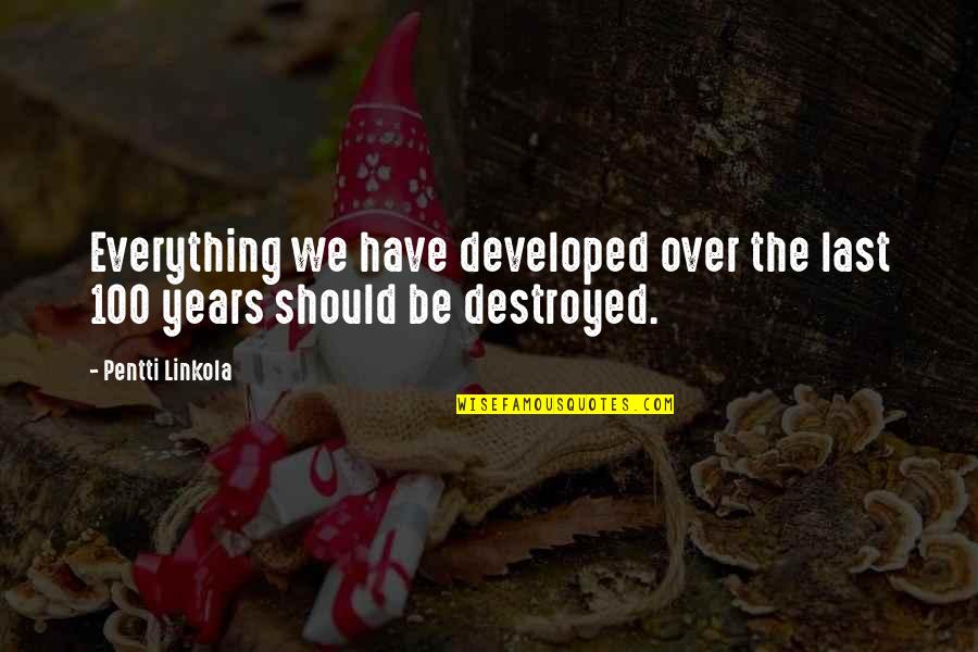 Everything Is Destroyed Quotes By Pentti Linkola: Everything we have developed over the last 100