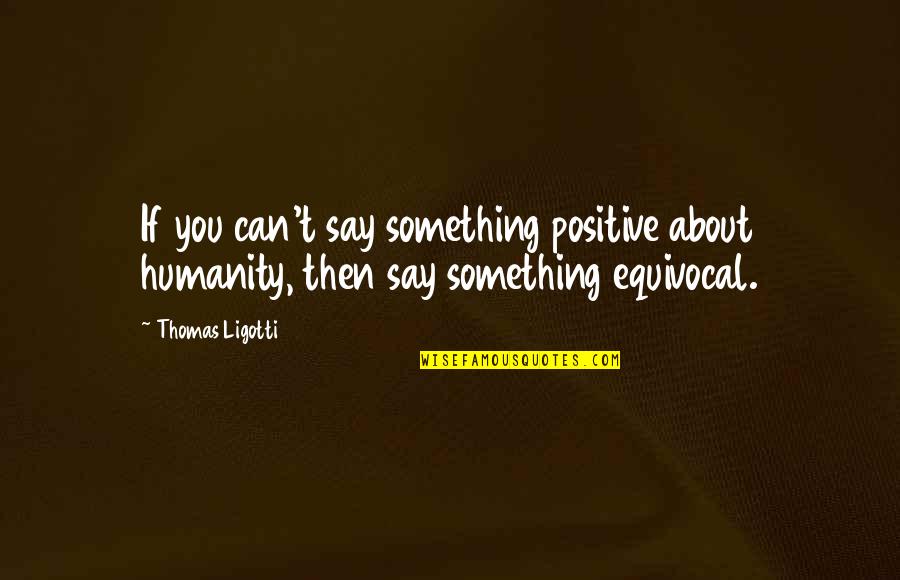 Everything Is Fake Quotes By Thomas Ligotti: If you can't say something positive about humanity,