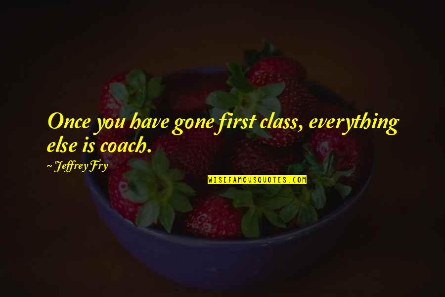 Everything Is Gone Quotes By Jeffrey Fry: Once you have gone first class, everything else