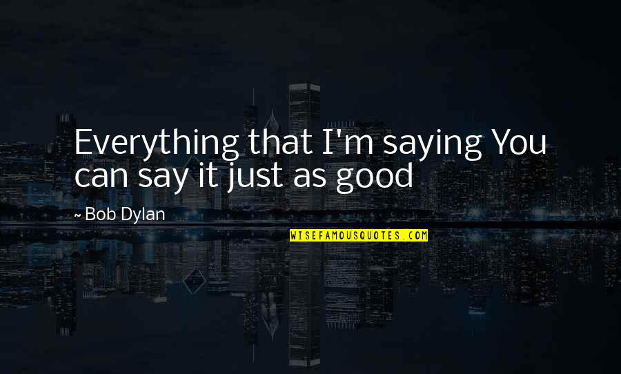 Everything Is Good Now Quotes By Bob Dylan: Everything that I'm saying You can say it