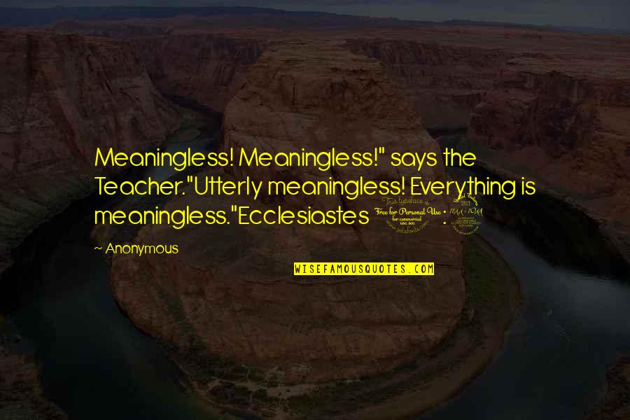 Everything Is Meaningless Quotes By Anonymous: Meaningless! Meaningless!" says the Teacher."Utterly meaningless! Everything is