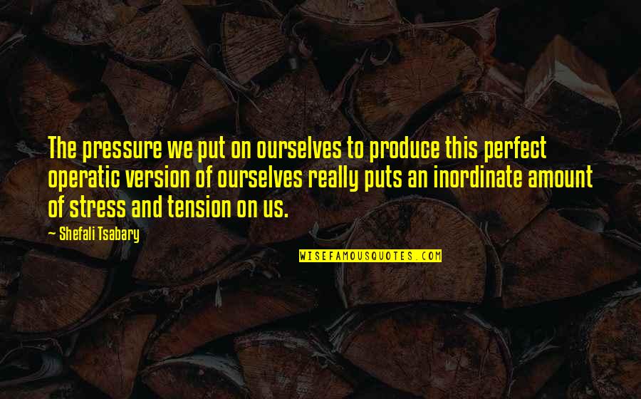 Everything Is Negotiable Quote Quotes By Shefali Tsabary: The pressure we put on ourselves to produce