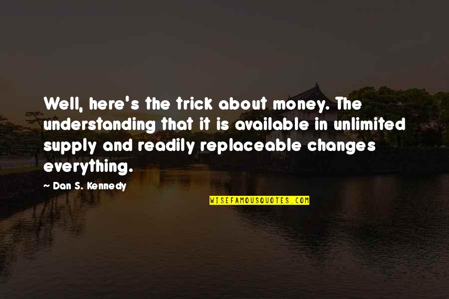 Everything Is Not Money Quotes By Dan S. Kennedy: Well, here's the trick about money. The understanding