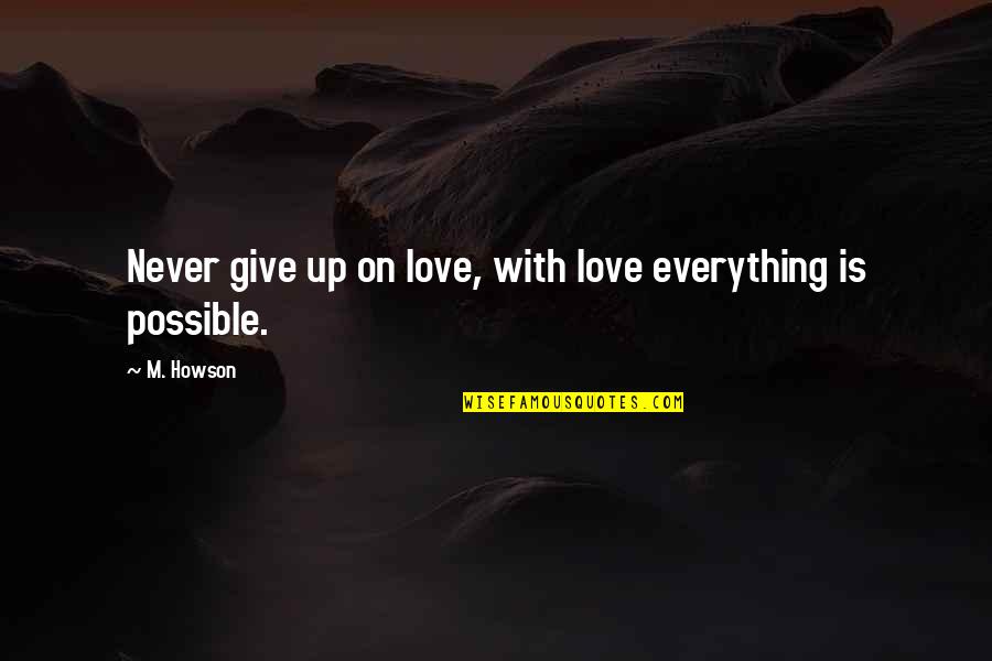 Everything Is Not Possible Quotes By M. Howson: Never give up on love, with love everything