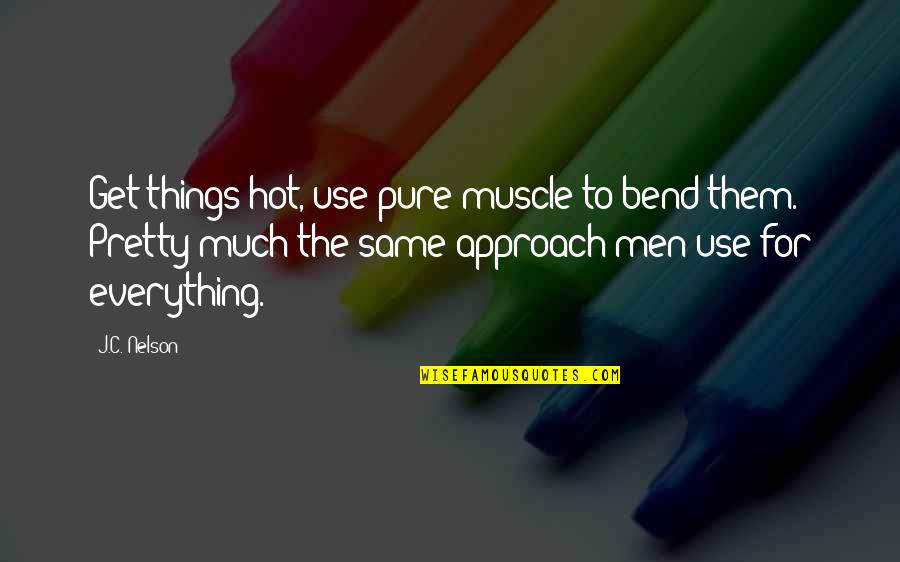 Everything Is Not The Same Quotes By J.C. Nelson: Get things hot, use pure muscle to bend Everything Is Not The Same Quotes By J.C. Nelson: Get things hot, use pure muscle to bend