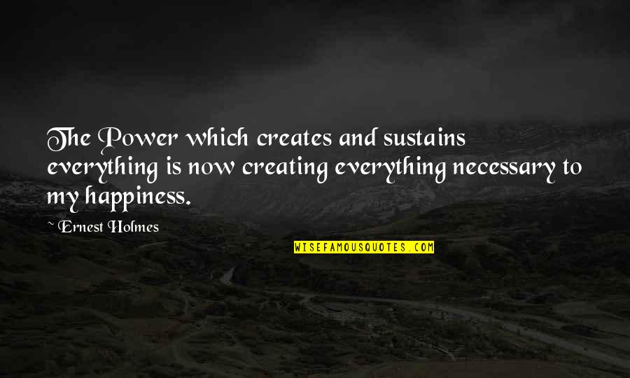 Everything Is Now Quotes By Ernest Holmes: The Power which creates and sustains everything is Everything Is Now Quotes By Ernest Holmes: The Power which creates and sustains everything is