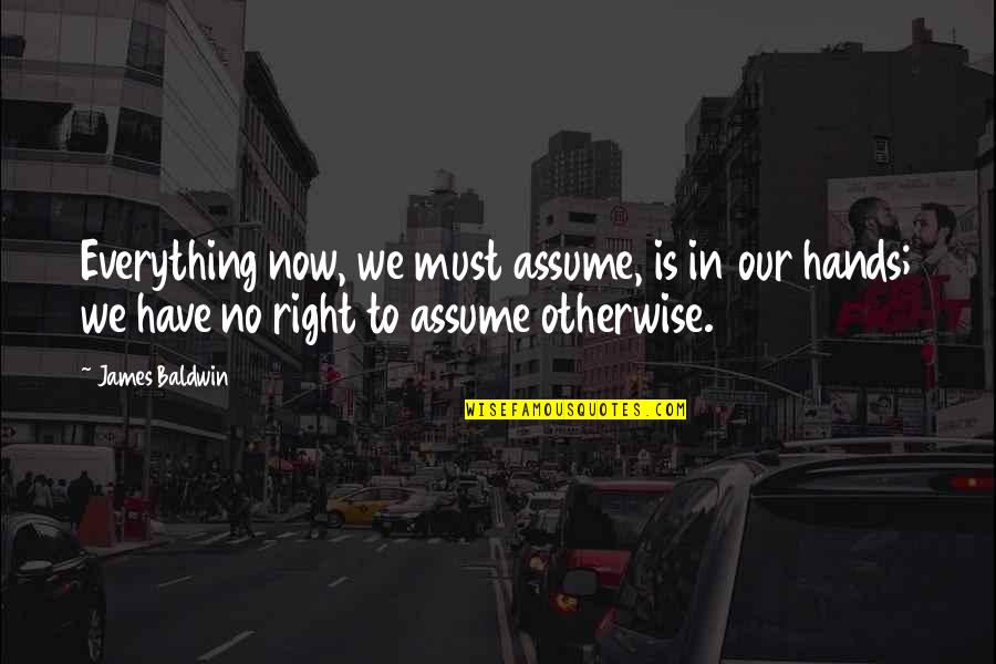 Everything Is Now Quotes By James Baldwin: Everything now, we must assume, is in our Everything Is Now Quotes By James Baldwin: Everything now, we must assume, is in our
