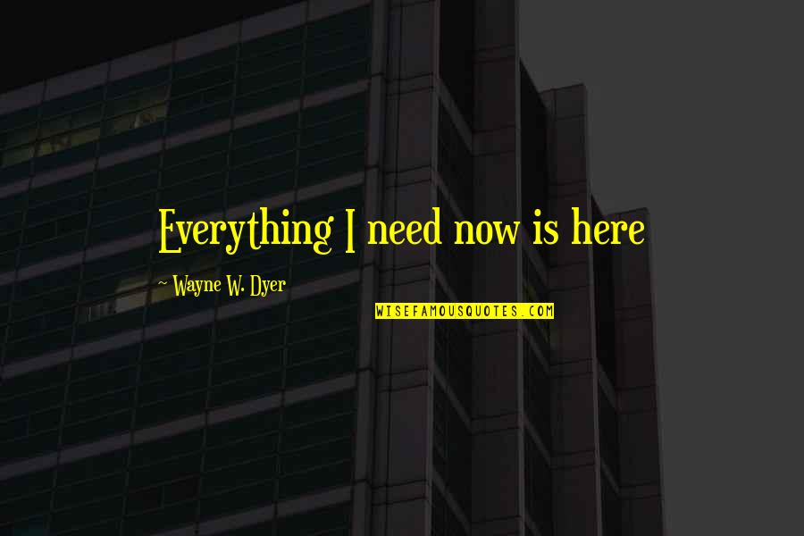 Everything Is Now Quotes By Wayne W. Dyer: Everything I need now is here Everything Is Now Quotes By Wayne W. Dyer: Everything I need now is here