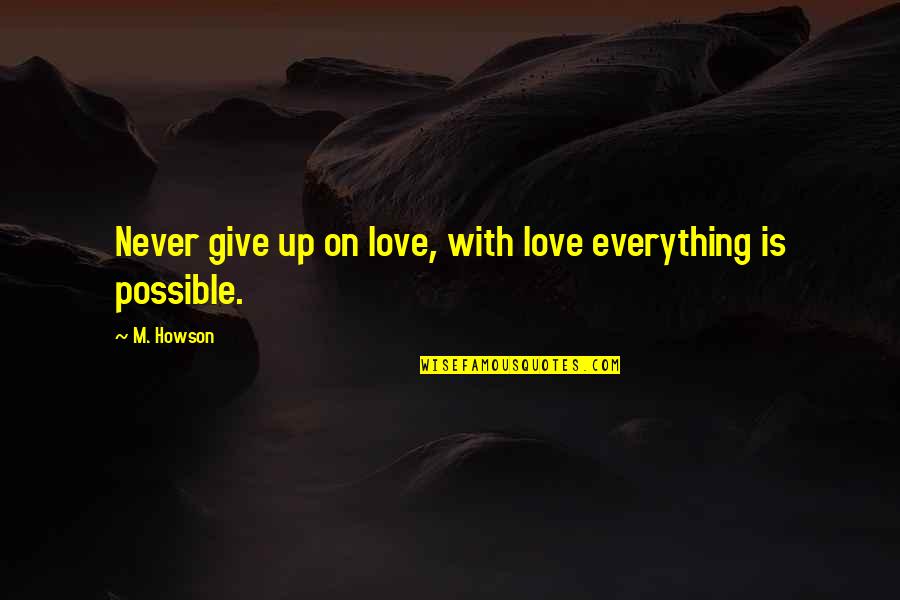 Everything Is Possible In Love Quotes By M. Howson: Never give up on love, with love everything