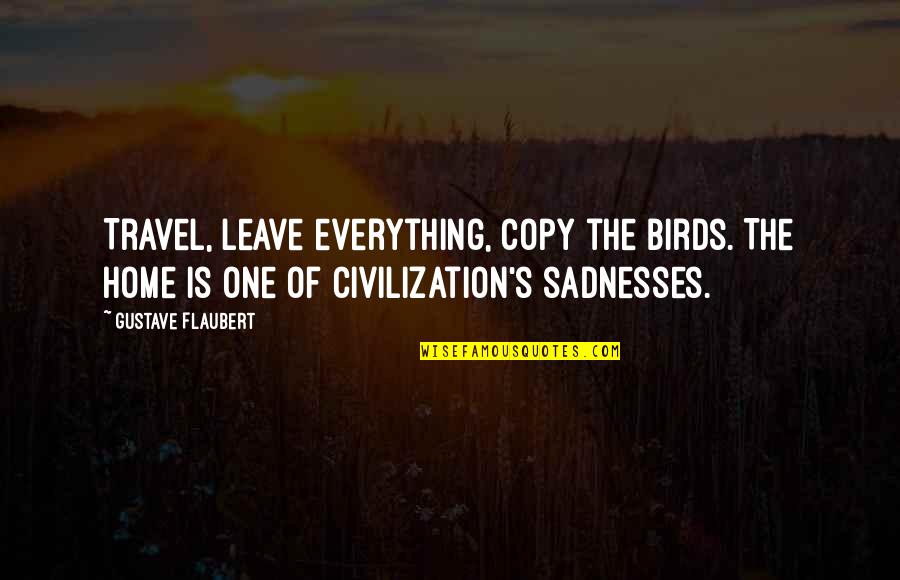 Everything Is Quotes By Gustave Flaubert: Travel, leave everything, copy the birds. The home