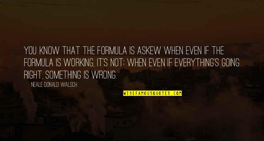 Everything Is Quotes By Neale Donald Walsch: You know that the formula is askew when