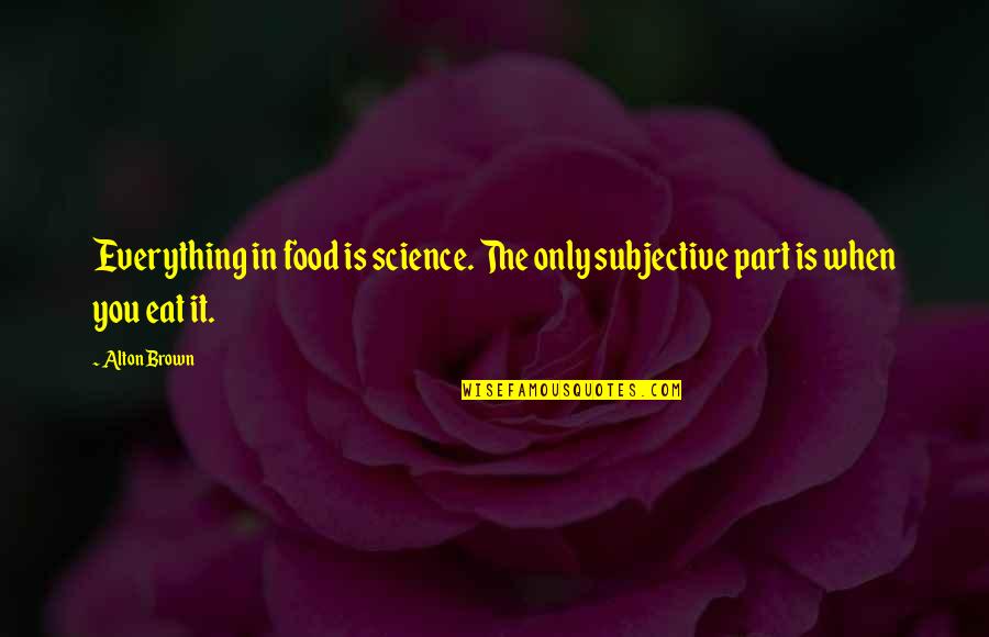 Everything Is Subjective Quotes By Alton Brown: Everything in food is science. The only subjective