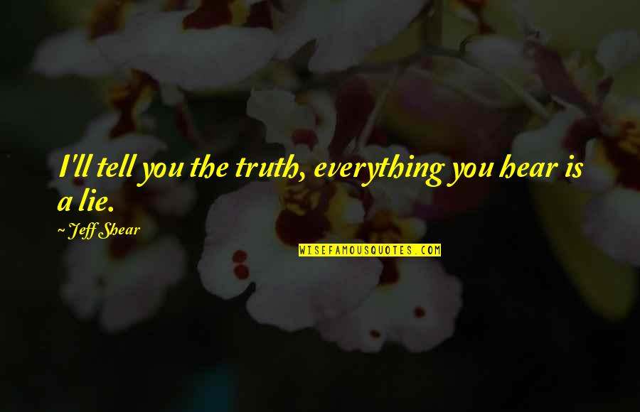 Everything Is You Quotes By Jeff Shear: I'll tell you the truth, everything you hear
