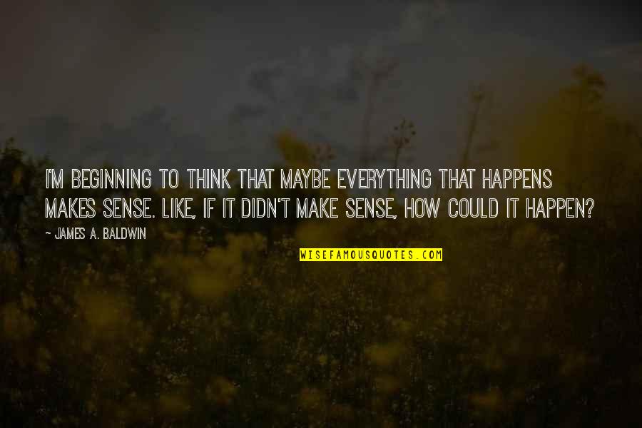 Everything Make Sense Quotes By James A. Baldwin: I'm beginning to think that maybe everything that Everything Make Sense Quotes By James A. Baldwin: I'm beginning to think that maybe everything that