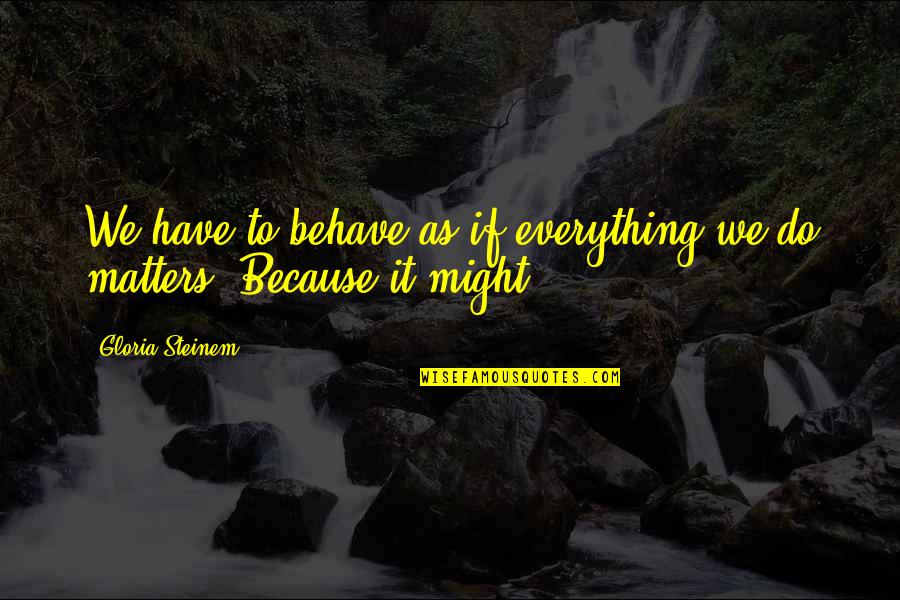 Everything Matters Quotes By Gloria Steinem: We have to behave as if everything we