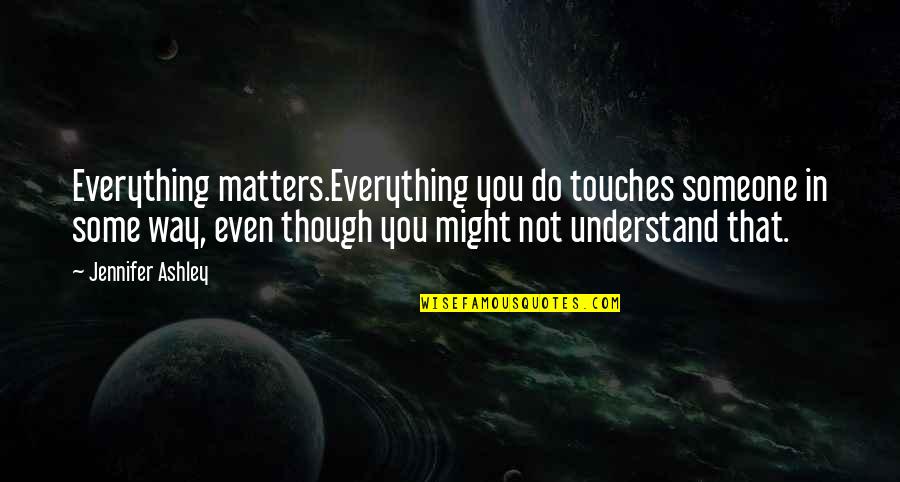 Everything Matters Quotes By Jennifer Ashley: Everything matters.Everything you do touches someone in some