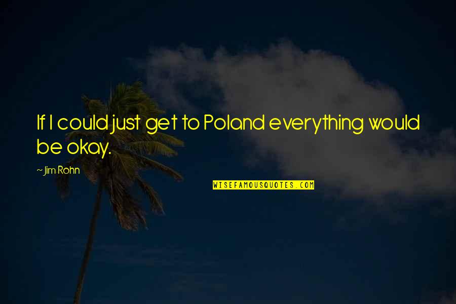Everything Okay Quotes By Jim Rohn: If I could just get to Poland everything