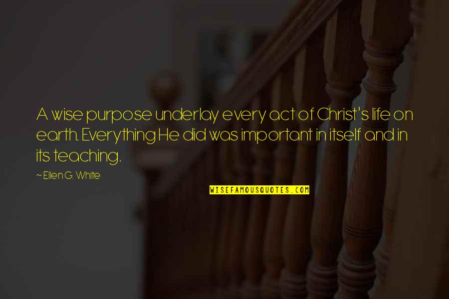 Everything On Earth Quotes By Ellen G. White: A wise purpose underlay every act of Christ's Everything On Earth Quotes By Ellen G. White: A wise purpose underlay every act of Christ's