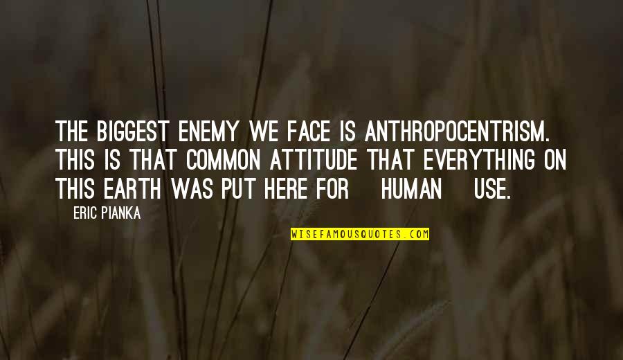 Everything On Earth Quotes By Eric Pianka: The biggest enemy we face is anthropocentrism. This Everything On Earth Quotes By Eric Pianka: The biggest enemy we face is anthropocentrism. This