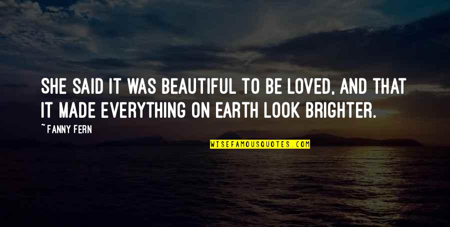Everything On Earth Quotes By Fanny Fern: She said it was beautiful to be loved, Everything On Earth Quotes By Fanny Fern: She said it was beautiful to be loved,