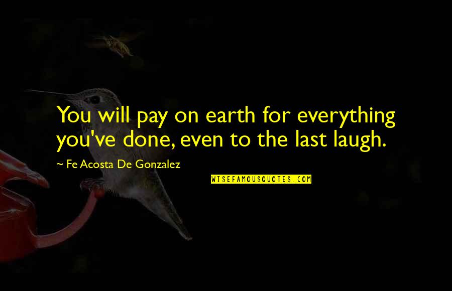 Everything On Earth Quotes By Fe Acosta De Gonzalez: You will pay on earth for everything you've Everything On Earth Quotes By Fe Acosta De Gonzalez: You will pay on earth for everything you've
