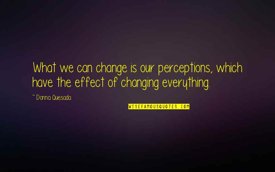 Everything Quote Quotes By Donna Quesada: What we can change is our perceptions, which Everything Quote Quotes By Donna Quesada: What we can change is our perceptions, which