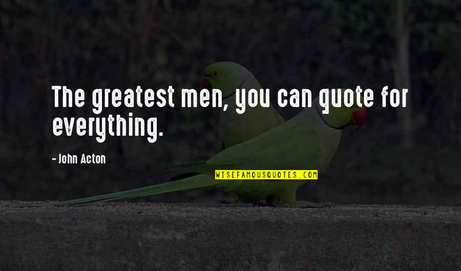 Everything Quote Quotes By John Acton: The greatest men, you can quote for everything. Everything Quote Quotes By John Acton: The greatest men, you can quote for everything.