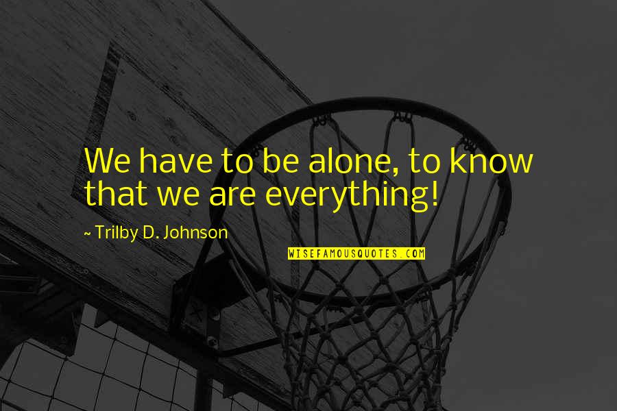 Everything Quote Quotes By Trilby D. Johnson: We have to be alone, to know that Everything Quote Quotes By Trilby D. Johnson: We have to be alone, to know that