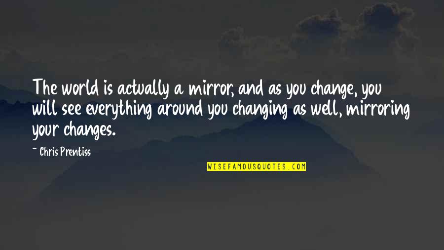 Everything Quotes And Quotes By Chris Prentiss: The world is actually a mirror, and as Everything Quotes And Quotes By Chris Prentiss: The world is actually a mirror, and as