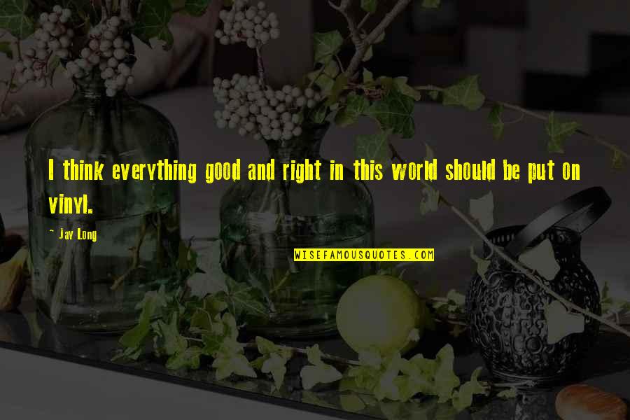 Everything Quotes And Quotes By Jay Long: I think everything good and right in this