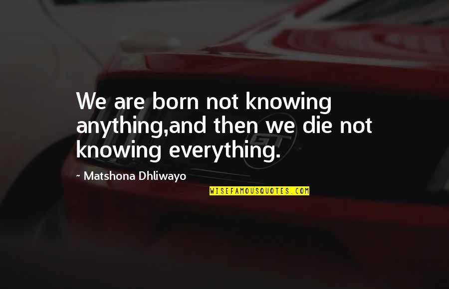 Everything Quotes And Quotes By Matshona Dhliwayo: We are born not knowing anything,and then we